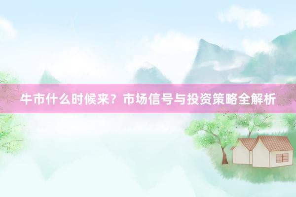 牛市什么时候来？市场信号与投资策略全解析