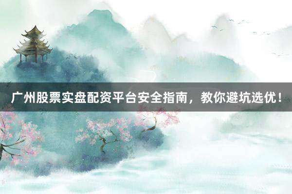 广州股票实盘配资平台安全指南，教你避坑选优！