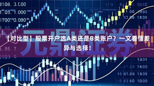 【对比型】股票开户选A类还是B类账户？一文看懂差异与选择！