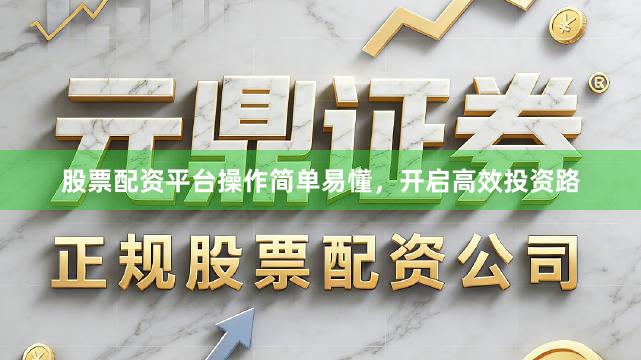 股票配资平台操作简单易懂，开启高效投资路