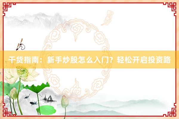 干货指南：新手炒股怎么入门？轻松开启投资路