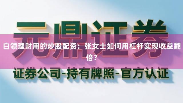 白领理财用的炒股配资：张女士如何用杠杆实现收益翻倍？