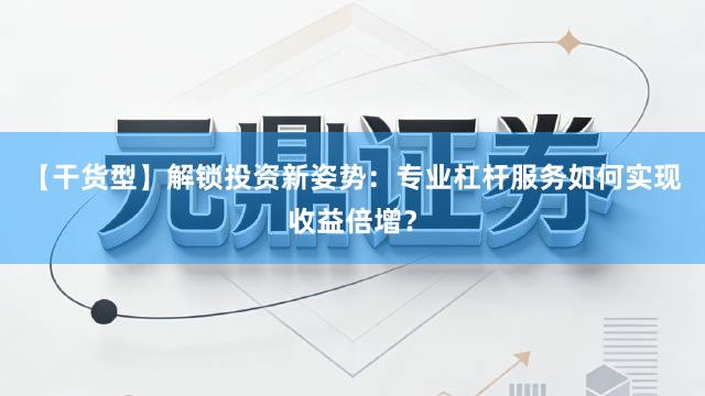 【干货型】解锁投资新姿势：专业杠杆服务如何实现收益倍增？