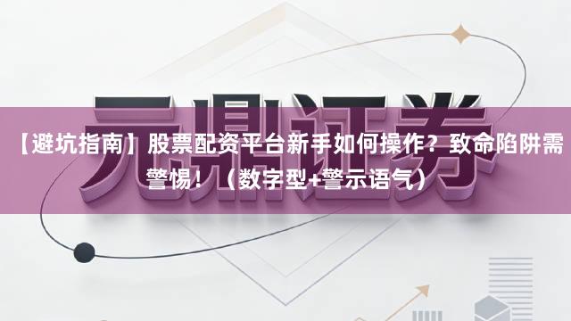 【避坑指南】股票配资平台新手如何操作？致命陷阱需警惕！（数字型+警示语气）