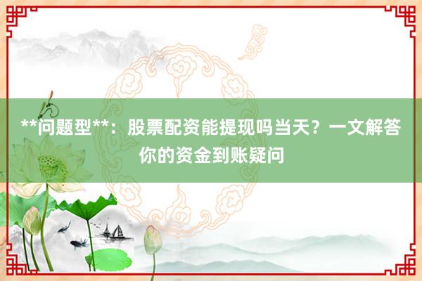 **问题型**：股票配资能提现吗当天？一文解答你的资金到账疑问