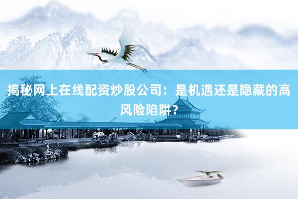揭秘网上在线配资炒股公司：是机遇还是隐藏的高风险陷阱？