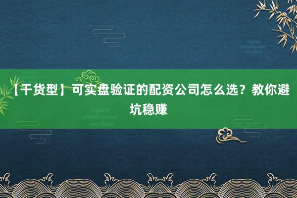 【干货型】可实盘验证的配资公司怎么选？教你避坑稳赚