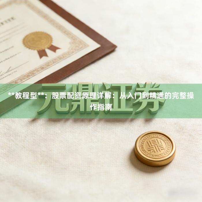 **教程型**：股票配资原理详解：从入门到精通的完整操作指南
