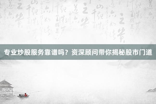 专业炒股服务靠谱吗？资深顾问带你揭秘股市门道