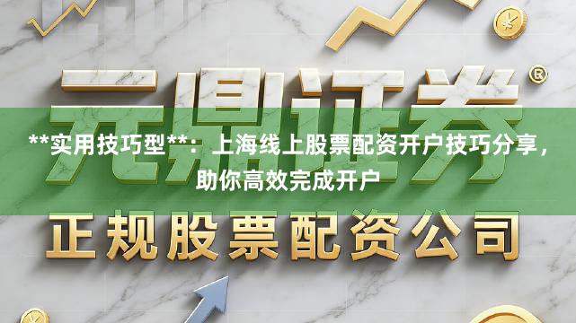 **实用技巧型**：上海线上股票配资开户技巧分享，助你高效完成开户