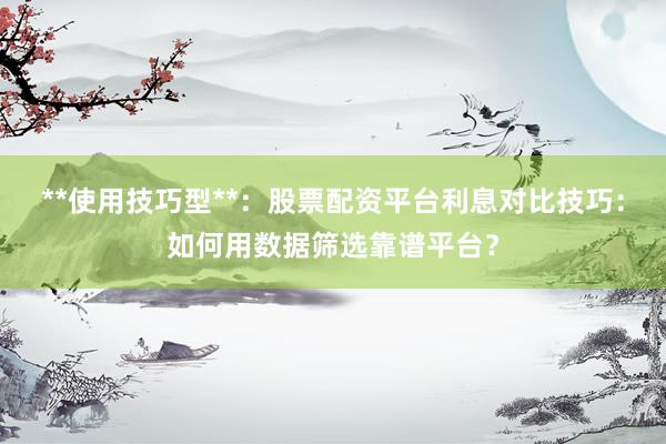 **使用技巧型**：股票配资平台利息对比技巧：如何用数据筛选靠谱平台？
