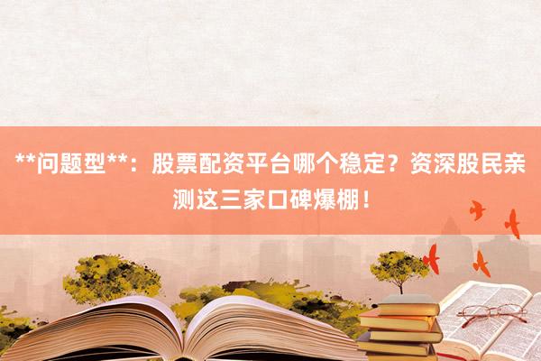 **问题型**：股票配资平台哪个稳定？资深股民亲测这三家口碑爆棚！