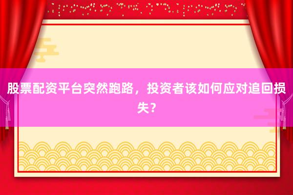 股票配资平台突然跑路，投资者该如何应对追回损失？