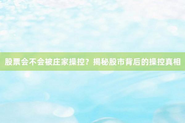 股票会不会被庄家操控？揭秘股市背后的操控真相