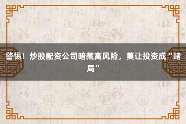 警惕！炒股配资公司暗藏高风险，莫让投资成“赌局”