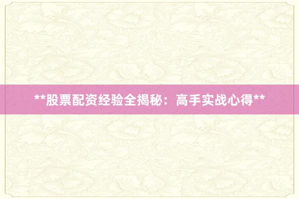 **股票配资经验全揭秘：高手实战心得**