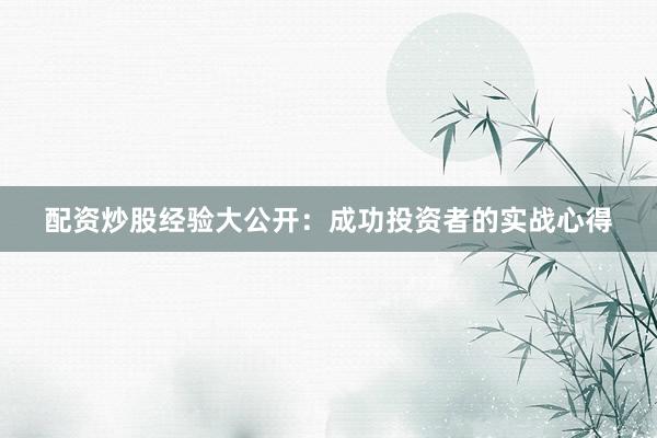 配资炒股经验大公开：成功投资者的实战心得