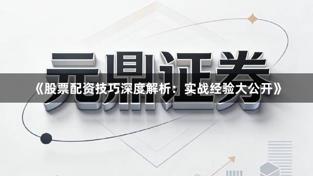《股票配资技巧深度解析：实战经验大公开》