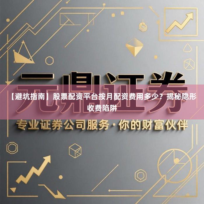 【避坑指南】股票配资平台按月配资费用多少？揭秘隐形收费陷阱