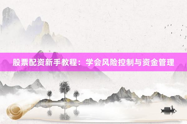 股票配资新手教程：学会风险控制与资金管理