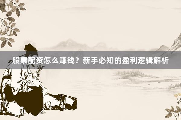 股票配资怎么赚钱？新手必知的盈利逻辑解析