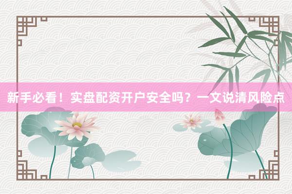 新手必看！实盘配资开户安全吗？一文说清风险点