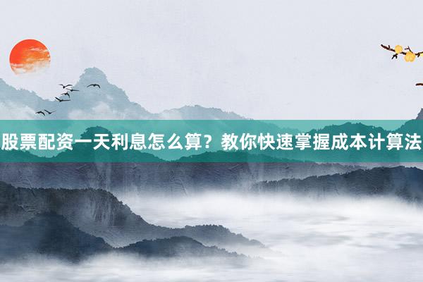 股票配资一天利息怎么算？教你快速掌握成本计算法