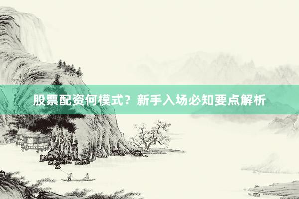 股票配资何模式？新手入场必知要点解析