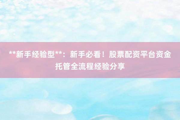 **新手经验型**：新手必看！股票配资平台资金托管全流程经验分享