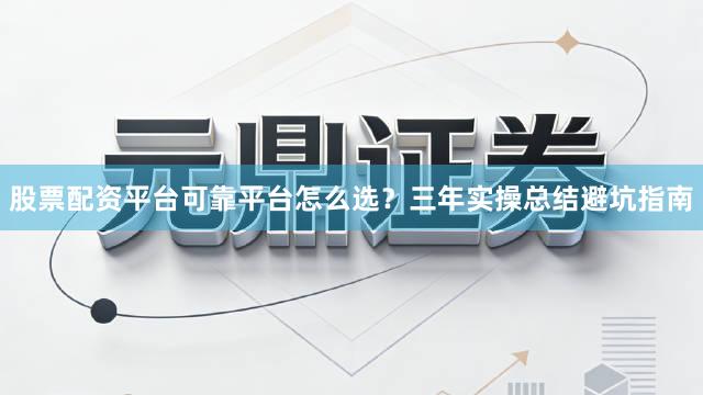 股票配资平台可靠平台怎么选？三年实操总结避坑指南