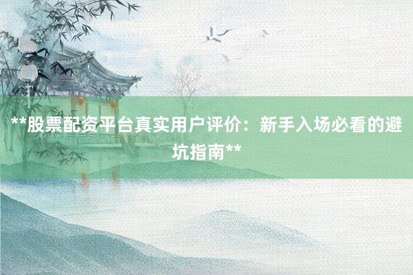 **股票配资平台真实用户评价：新手入场必看的避坑指南**