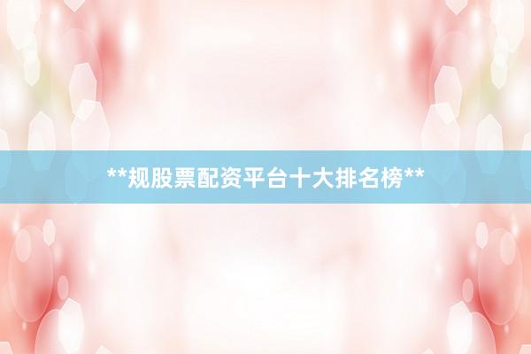 **规股票配资平台十大排名榜**