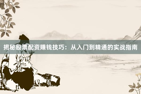 揭秘股票配资赚钱技巧：从入门到精通的实战指南