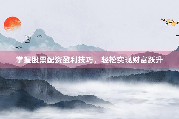 掌握股票配资盈利技巧，轻松实现财富跃升