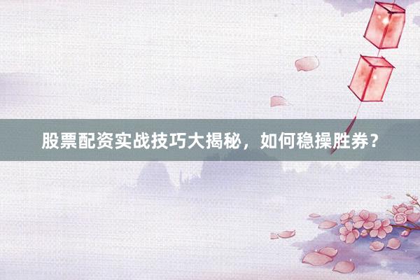 股票配资实战技巧大揭秘，如何稳操胜券？