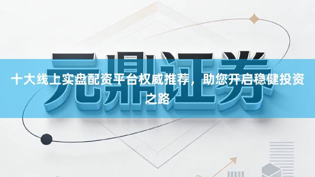 十大线上实盘配资平台权威推荐，助您开启稳健投资之路