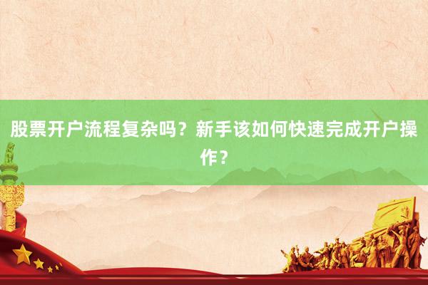 股票开户流程复杂吗？新手该如何快速完成开户操作？