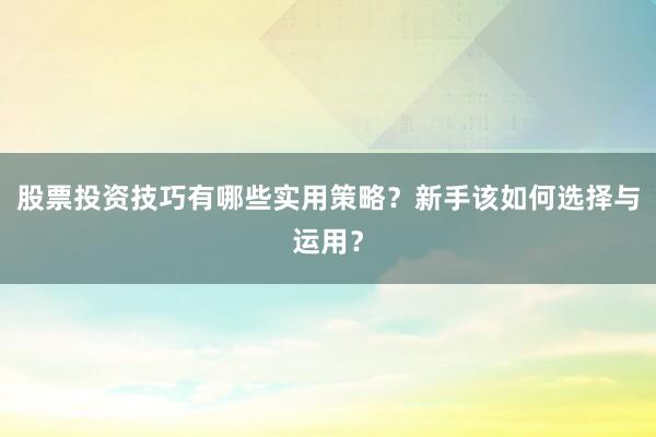 股票投资技巧有哪些实用策略？新手该如何选择与运用？