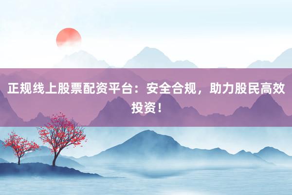 正规线上股票配资平台：安全合规，助力股民高效投资！