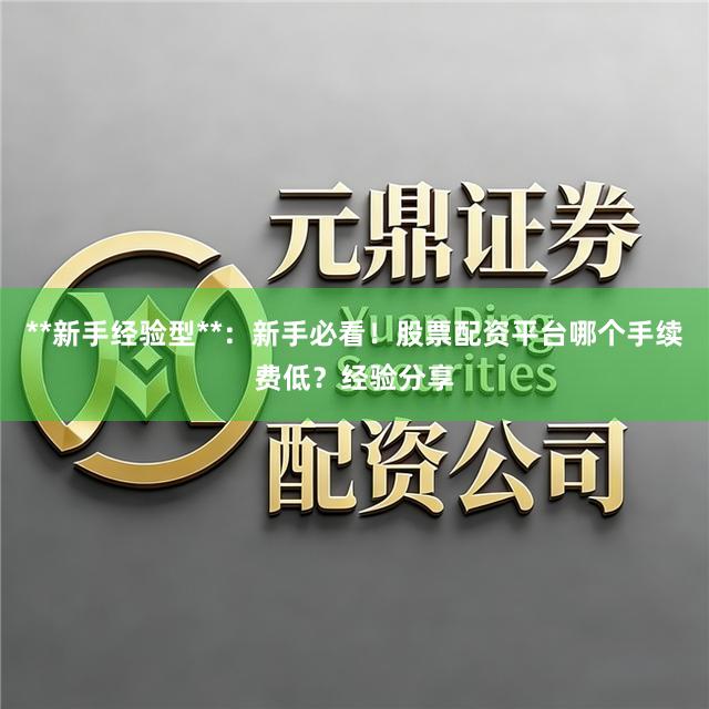 **新手经验型**：新手必看！股票配资平台哪个手续费低？经验分享
