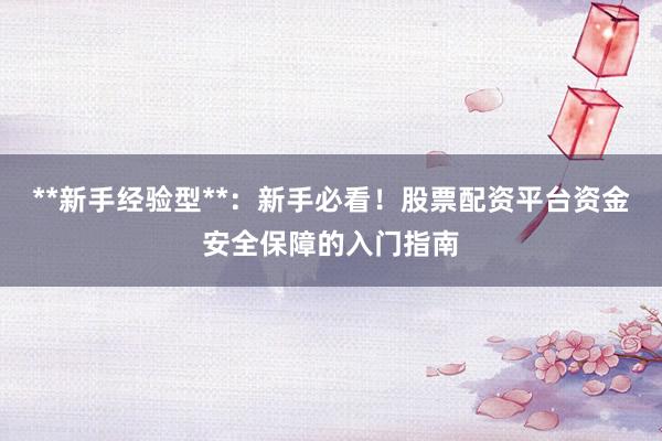**新手经验型**：新手必看！股票配资平台资金安全保障的入门指南