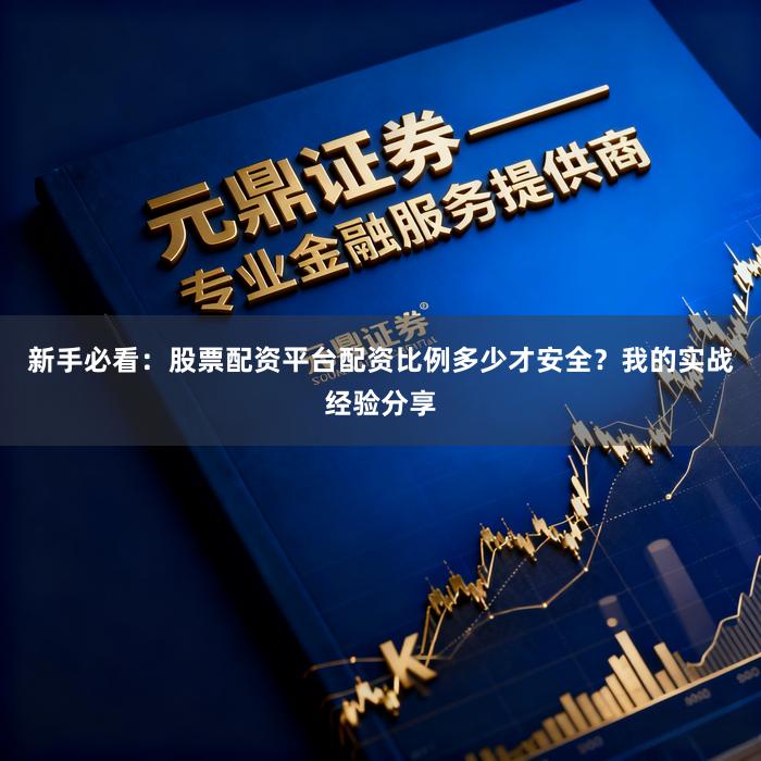 新手必看：股票配资平台配资比例多少才安全？我的实战经验分享