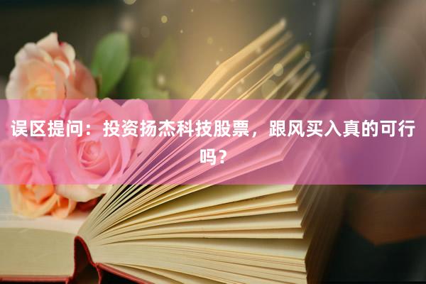 误区提问：投资扬杰科技股票，跟风买入真的可行吗？