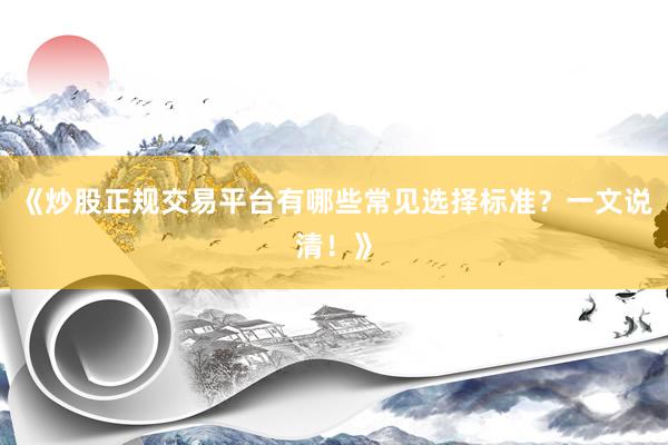 《炒股正规交易平台有哪些常见选择标准？一文说清！》