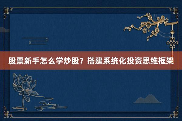 股票新手怎么学炒股？搭建系统化投资思维框架