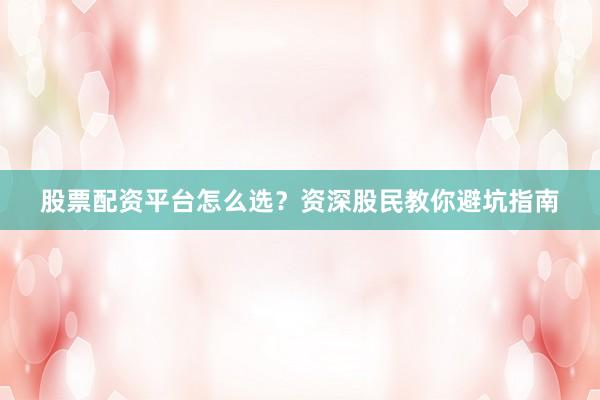 股票配资平台怎么选？资深股民教你避坑指南