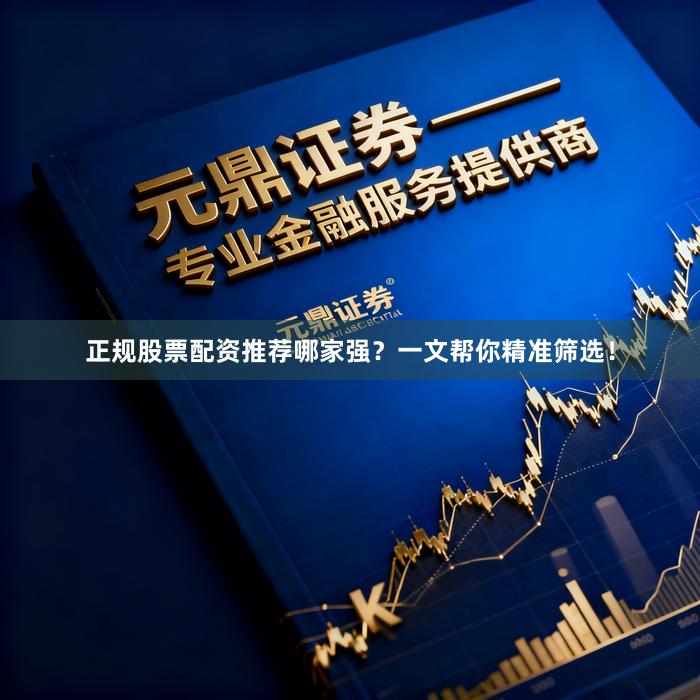正规股票配资推荐哪家强？一文帮你精准筛选！