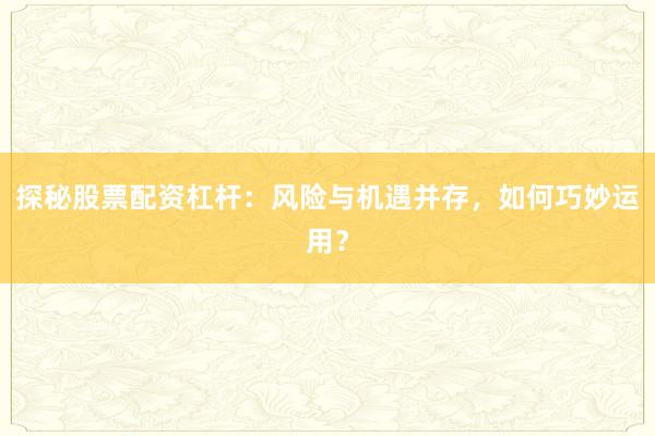 探秘股票配资杠杆：风险与机遇并存，如何巧妙运用？
