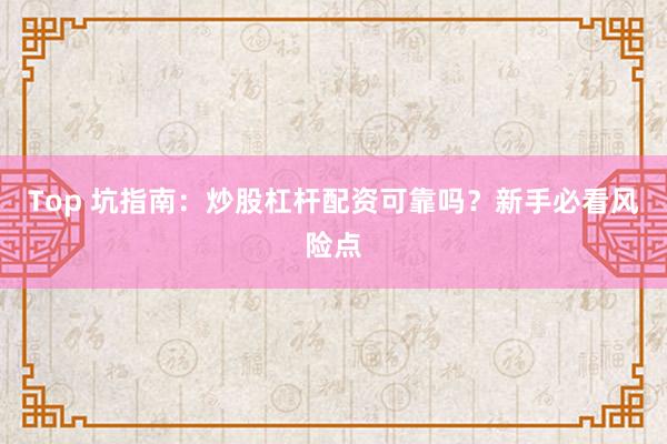 Top 坑指南：炒股杠杆配资可靠吗？新手必看风险点