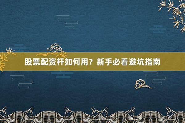 股票配资杆如何用？新手必看避坑指南